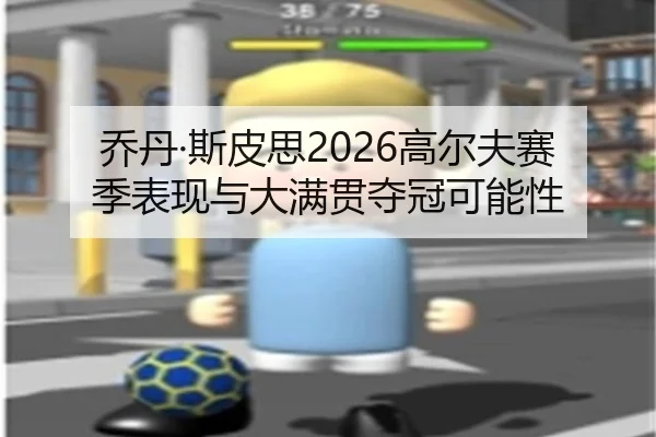 乔丹·斯皮思2026高尔夫赛季表现与大满贯夺冠可能性